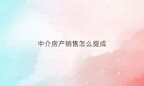 中介房产销售怎么提成(中介房产销售怎么提成的)