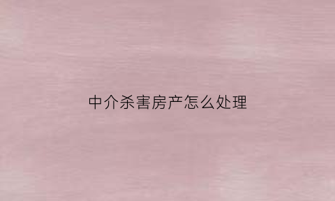 中介杀害房产怎么处理(被中介杀害)