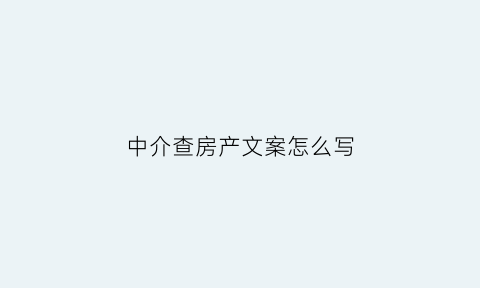 中介查房产文案怎么写(中介查询个人房产信息)