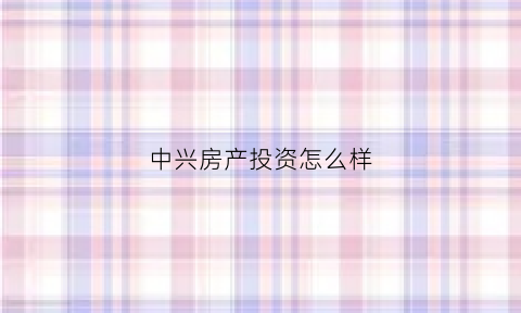 中兴房产投资怎么样(中兴房产集团简介)