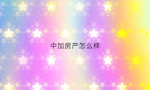 中加房产怎么样(中加的房子口碑怎么样)