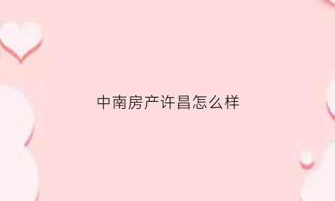 中南房产许昌怎么样(河南中南置业有限公司)