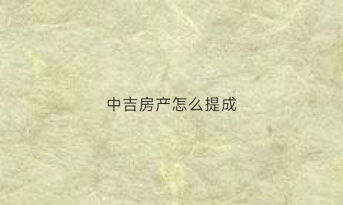 中吉房产怎么提成(中吉地产的房源都是真的吗)
