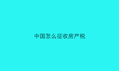 中国怎么征收房产税(中国的房产税在哪里实行的)