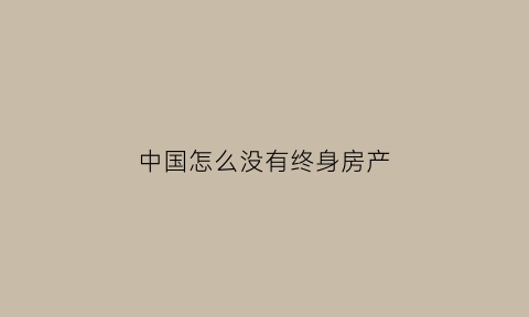 中国怎么没有终身房产(有没有终身产权的房子)
