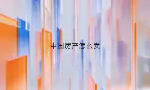 中国房产怎么卖(中国的房子卖给谁)