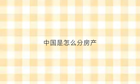 中国是怎么分房产(中国分房政策)