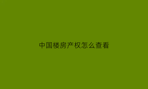 中国楼房产权怎么查看(查询楼盘产权)