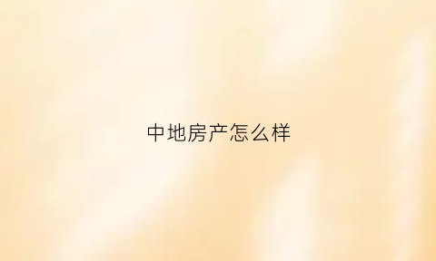 中地房产怎么样(中地房产怎么样值得买吗)