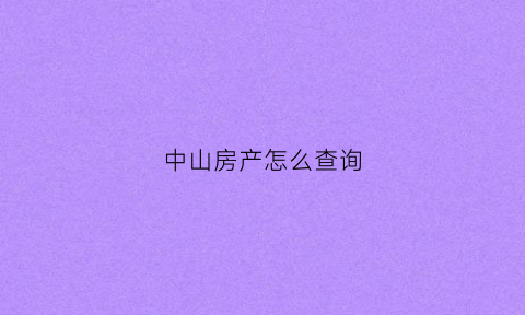中山房产怎么查询(中山查房产证信息到哪查)