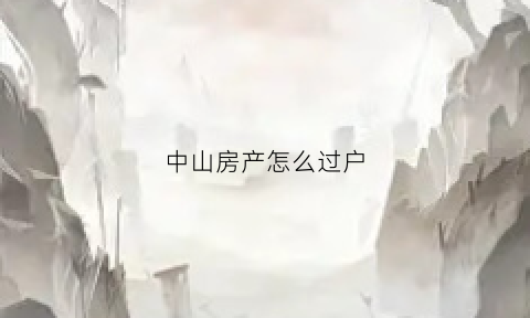中山房产怎么过户(中山房产过户需要什么证件)