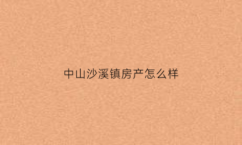 中山沙溪镇房产怎么样(中山沙溪镇房价走势最新消息)