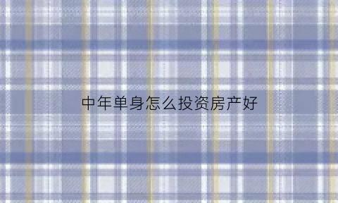 中年单身怎么投资房产好(中年单身怎么投资房产好些)
