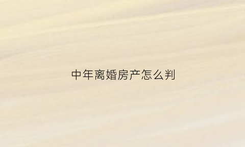 中年离婚房产怎么判(中年人离婚财产怎么分)