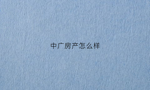 中广房产怎么样(中广置业客服电话)