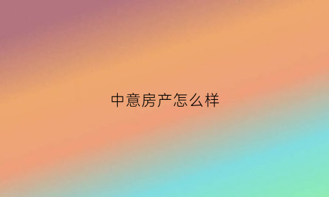 中意房产怎么样(中意集团地址)