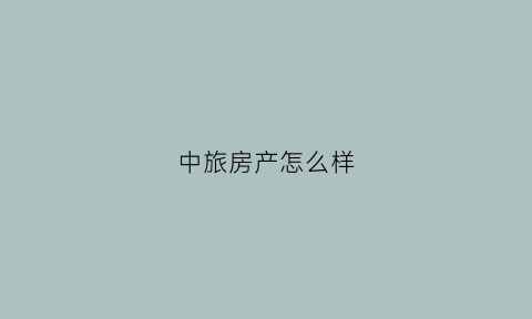 中旅房产怎么样(中旅的房产质量怎么样)