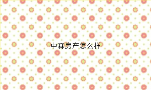 中森房产怎么样(中森地产开发有限公司)