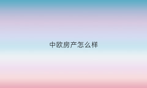 中欧房产怎么样(中欧房地产开发有限公司怎么样)