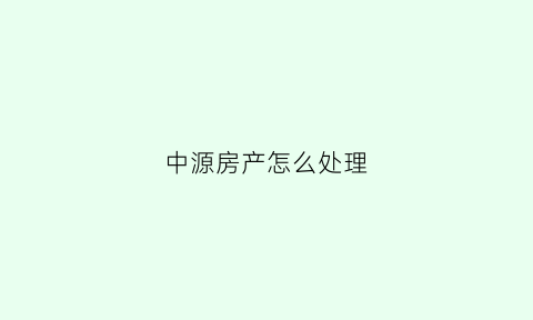 中源房产怎么处理(中源房地产公司)