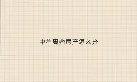 中牟离婚房产怎么分(离婚房产分配细则)