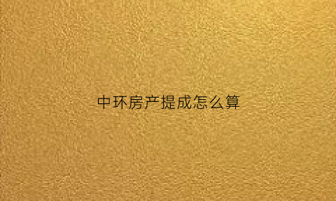 中环房产提成怎么算(中环地产提成怎么算)