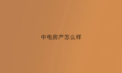 中电房产怎么样(中电房产怎么样可靠吗)