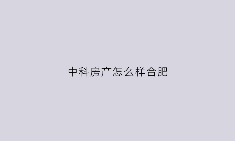 中科房产怎么样合肥