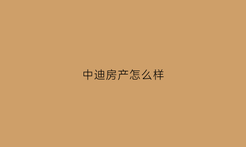 中迪房产怎么样(中迪房地产开发公司概况)