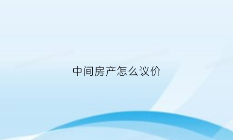 中间房产怎么议价(房产中介如何议价)