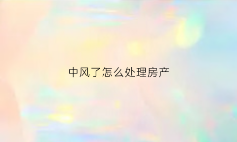中风了怎么处理房产(中风是房子风水不好么)
