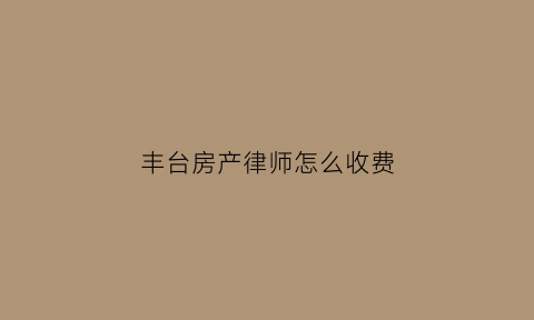 丰台房产律师怎么收费(北京房产律师纠纷网)
