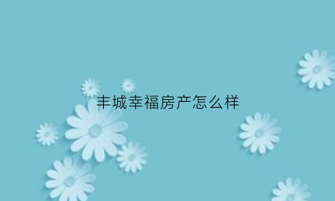 丰城幸福房产怎么样(丰城幸福食堂江西日报)