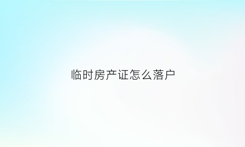 临时房产证怎么落户(临时房产证可以落户吗)