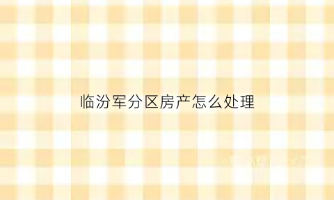 临汾军分区房产怎么处理(临汾军分区家属楼)