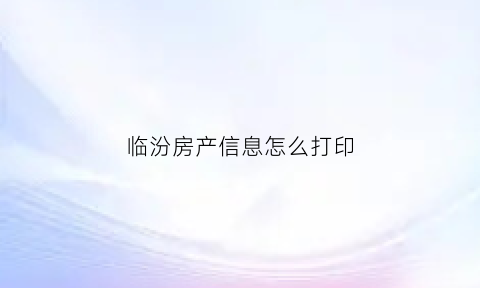 临汾房产信息怎么打印(临汾房产信息怎么打印出来的)
