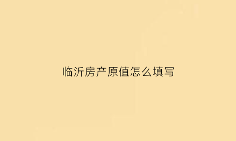 临沂房产原值怎么填写(房产原值如何确定发票)