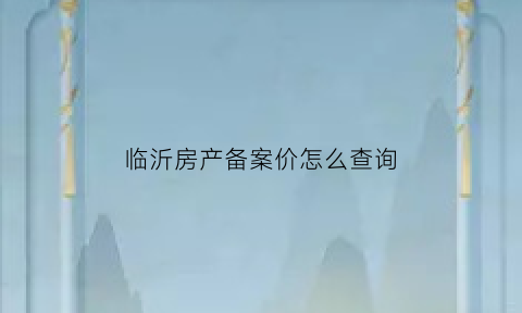 临沂房产备案价怎么查询