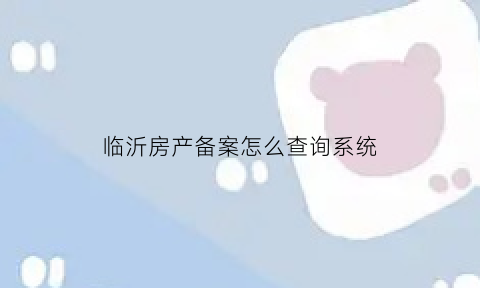 临沂房产备案怎么查询系统