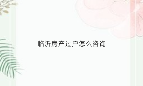 临沂房产过户怎么咨询(临沂过户流程)