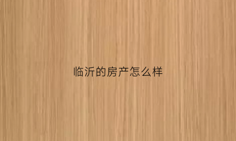 临沂的房产怎么样(临沂房源怎么样)