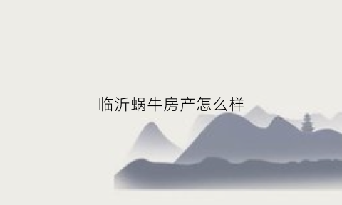 临沂蜗牛房产怎么样(临沂蜗牛公寓)