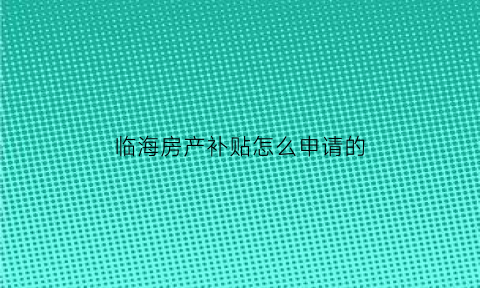 临海房产补贴怎么申请的(临海市房票实施细则)