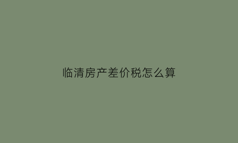 临清房产差价税怎么算