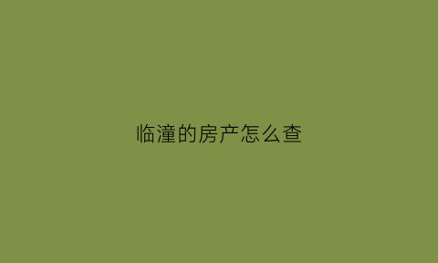 临潼的房产怎么查(临潼房产备案信息查询)