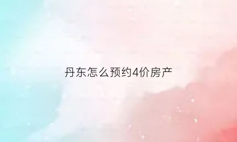 丹东怎么预约4价房产