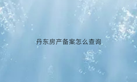丹东房产备案怎么查询(丹东房管局查询系统)