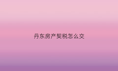 丹东房产契税怎么交(丹东房产契税怎么交费)