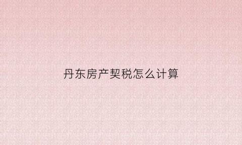 丹东房产契税怎么计算(丹东房屋契税怎么算)