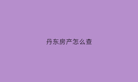丹东房产怎么查(丹东房产交易网查询)